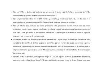 Que los T.F.C., se definen por su tema, por un numero de orden y por la fecha de comienzo. Un T.F.C.,

determinado, no puedes ser realizado por varios alumnos.}

Que un profesor de define por su DNI, nombre y domicilio; y puesto que los T.F.C., son del área en el

que trabajan, no interesa conocer el T.F.C que dirige si no a que alumno se lo dirige.

Que un tribunal está formado por varios profesores y los profesores pueden formar parte de varios

tribunales. Por otra parte, si es de interés para el tribunal conocer que alumno es el que se presenta, con

que T.F.C. y en qué fecha lo han definido. El tribunal se define por un número de tribunal, lugar de

examen y por el número de componentes.

Al margen de esto, un alumno puede haber pertenecido a algún grupo de investigación del que haya

surgido la idea del T.F.C. Dichos grupos se identifican por un numero de grupo, su nombre y por su

número de componentes. Un alumno no puede pertenecer a más de un grupo y no es de interés saber si

el grupo tiene algo que ver o no con el T.F.C del alumno; si siendo de interés la fecha de incorporación

de dicho grupo.

Por otra parte, un profesor, al margen de dirigir el T.F.C. de algunos alumnos, puede haber colaborado

con otros en la realización de dicho T.F.C. pero siendo otro profesor el que lo dirige. En este caso, solo
 