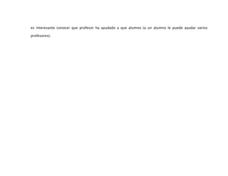es interesante conocer que profesor ha ayudado a que alumno (a un alumno le puede ayudar varios

profesores).
 