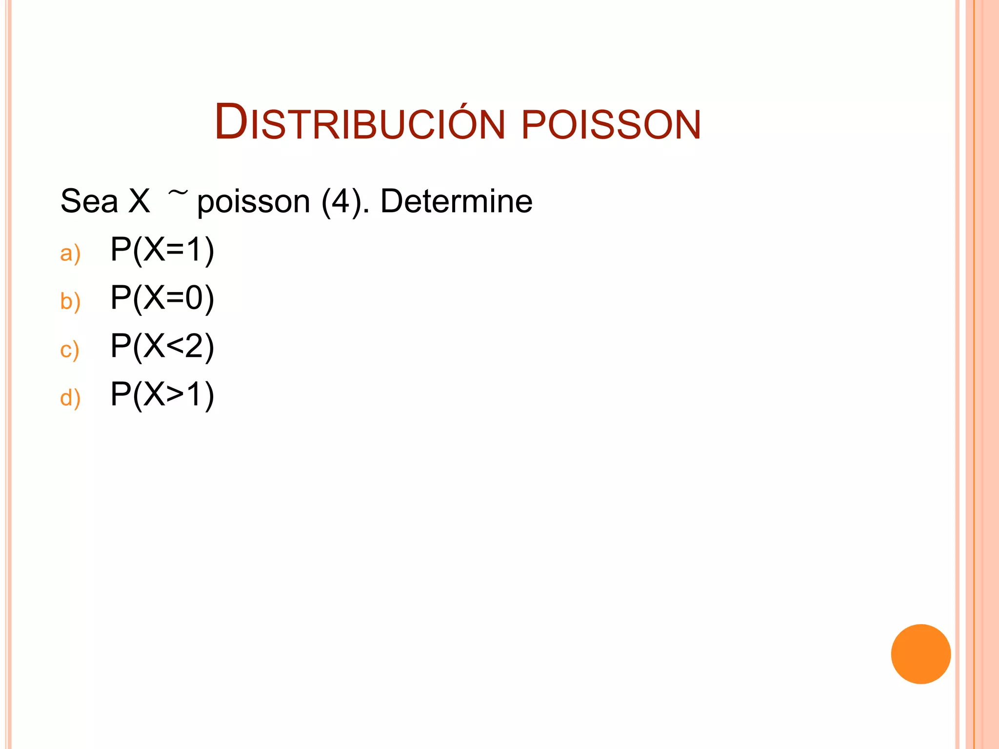 DISTRIBUCIÓN POISSON
Sea X ͠ poisson (4). Determine
a) P(X=1)

b) P(X=0)

c) P(X<2)

d) P(X>1)
 
