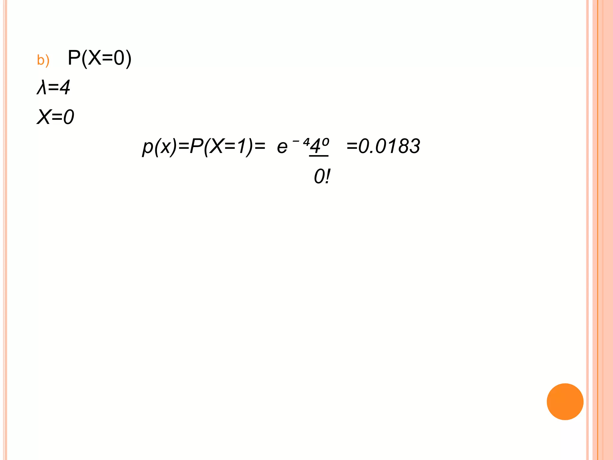 b) P(X=0)
λ=4
X=0
            p(x)=P(X=1)= e⁻ ´4⁰ =0.0183
                             0!
 