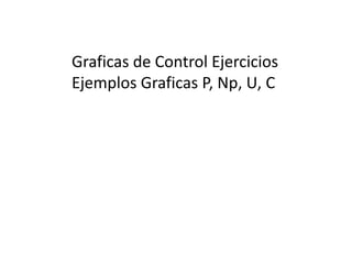 Graficas de Control Ejercicios
Ejemplos Graficas P, Np, U, C
 