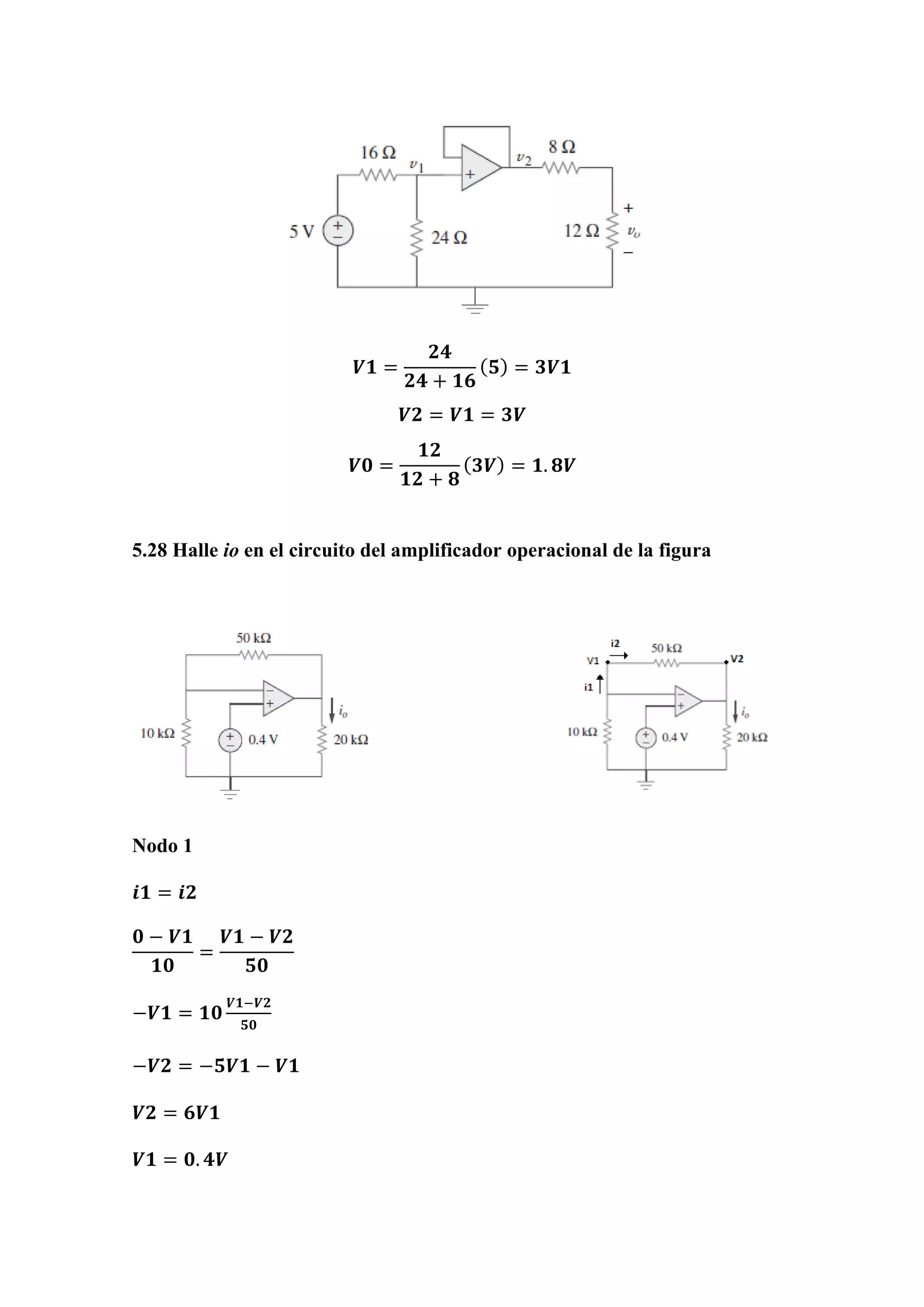 𝑽𝟏 =
𝟐𝟒
𝟐𝟒 + 𝟏𝟔
( 𝟓) = 𝟑𝑽𝟏
𝑽𝟐 = 𝑽𝟏 = 𝟑𝑽
𝑽𝟎 =
𝟏𝟐
𝟏𝟐 + 𝟖
( 𝟑𝑽) = 𝟏. 𝟖𝑽
5.28 Halle io en el circuito del amplificador operacional de la figura
Nodo 1
𝒊𝟏 = 𝒊𝟐
𝟎 − 𝑽𝟏
𝟏𝟎
=
𝑽𝟏 − 𝑽𝟐
𝟓𝟎
−𝑽𝟏 = 𝟏𝟎
𝑽𝟏−𝑽𝟐
𝟓𝟎
−𝑽𝟐 = −𝟓𝑽𝟏 − 𝑽𝟏
𝑽𝟐 = 𝟔𝑽𝟏
𝑽𝟏 = 𝟎. 𝟒𝑽
 