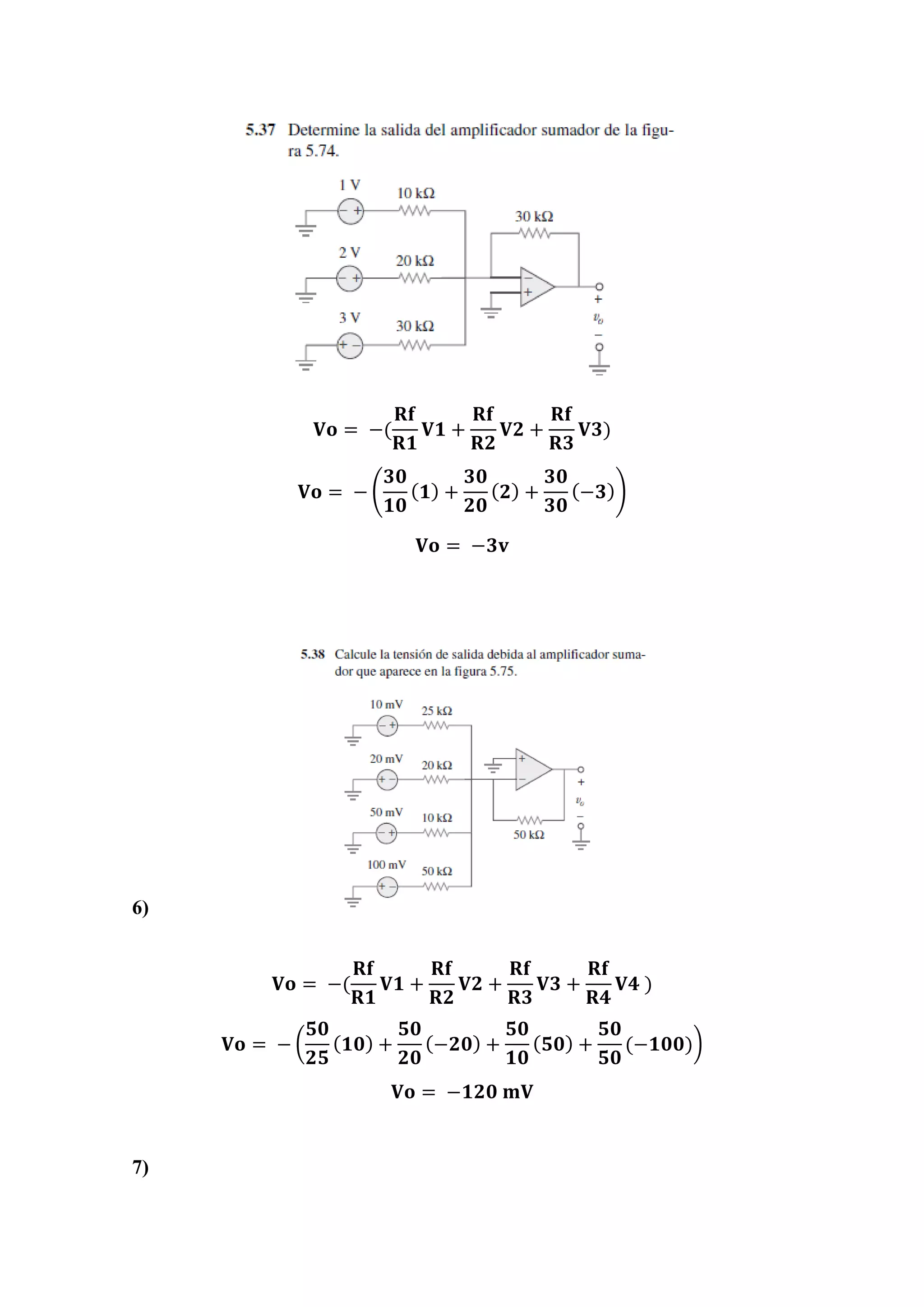 𝐕𝐨 = −(
𝐑𝐟
𝐑𝟏
𝐕𝟏 +
𝐑𝐟
𝐑𝟐
𝐕𝟐 +
𝐑𝐟
𝐑𝟑
𝐕𝟑)
𝐕𝐨 = − (
𝟑𝟎
𝟏𝟎
( 𝟏) +
𝟑𝟎
𝟐𝟎
( 𝟐) +
𝟑𝟎
𝟑𝟎
(−𝟑))
𝐕𝐨 = −𝟑𝐯
6)
𝐕𝐨 = −(
𝐑𝐟
𝐑𝟏
𝐕𝟏 +
𝐑𝐟
𝐑𝟐
𝐕𝟐 +
𝐑𝐟
𝐑𝟑
𝐕𝟑 +
𝐑𝐟
𝐑𝟒
𝐕𝟒 )
𝐕𝐨 = − (
𝟓𝟎
𝟐𝟓
( 𝟏𝟎) +
𝟓𝟎
𝟐𝟎
(−𝟐𝟎) +
𝟓𝟎
𝟏𝟎
( 𝟓𝟎) +
𝟓𝟎
𝟓𝟎
(−𝟏𝟎𝟎))
𝐕𝐨 = −𝟏𝟐𝟎 𝐦𝐕
7)
 