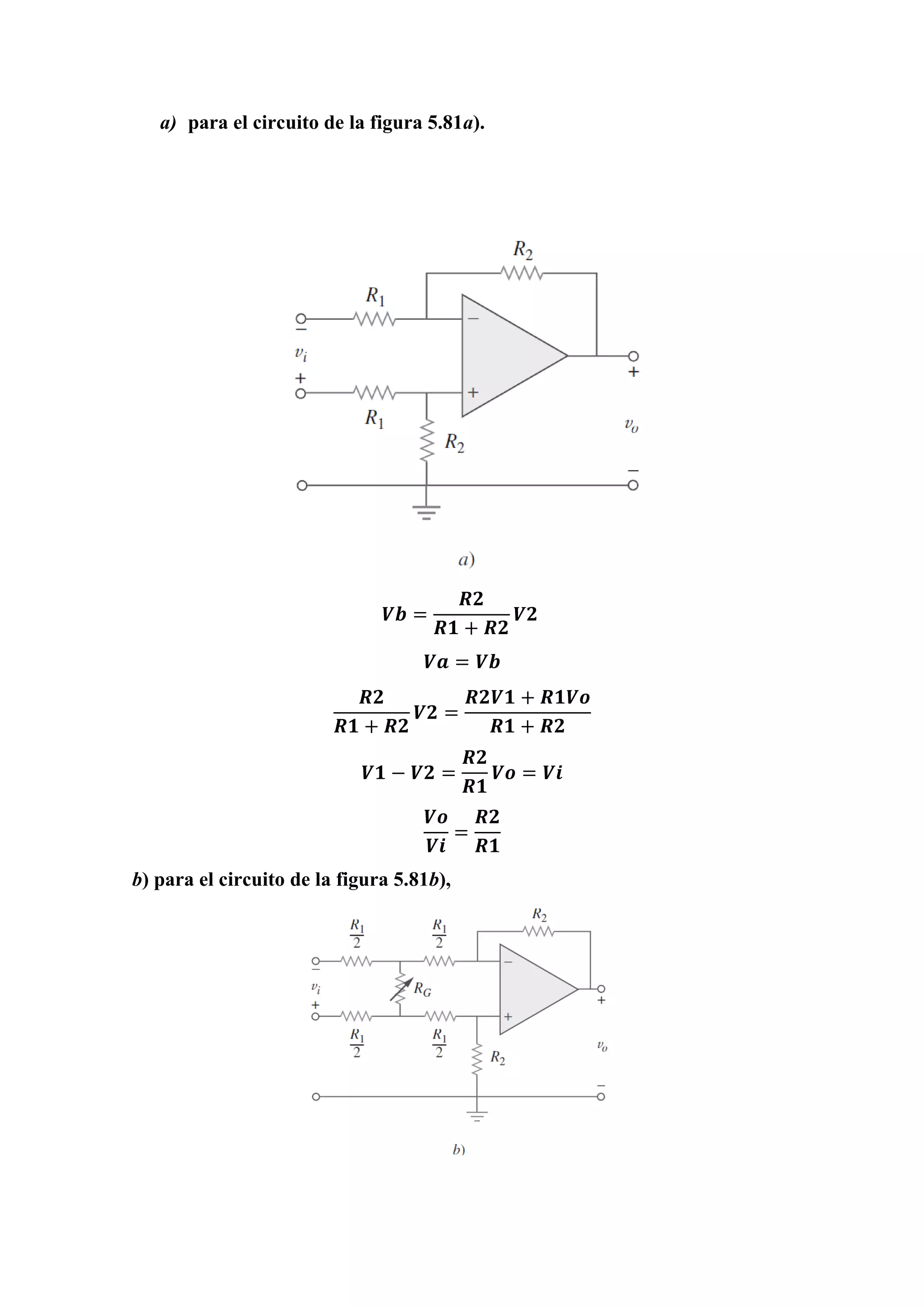 a) para el circuito de la figura 5.81a).
𝑽𝒃 =
𝑹𝟐
𝑹𝟏 + 𝑹𝟐
𝑽𝟐
𝑽𝒂 = 𝑽𝒃
𝑹𝟐
𝑹𝟏 + 𝑹𝟐
𝑽𝟐 =
𝑹𝟐𝑽𝟏 + 𝑹𝟏𝑽𝒐
𝑹𝟏 + 𝑹𝟐
𝑽𝟏 − 𝑽𝟐 =
𝑹𝟐
𝑹𝟏
𝑽𝒐 = 𝑽𝒊
𝑽𝒐
𝑽𝒊
=
𝑹𝟐
𝑹𝟏
b) para el circuito de la figura 5.81b),
 