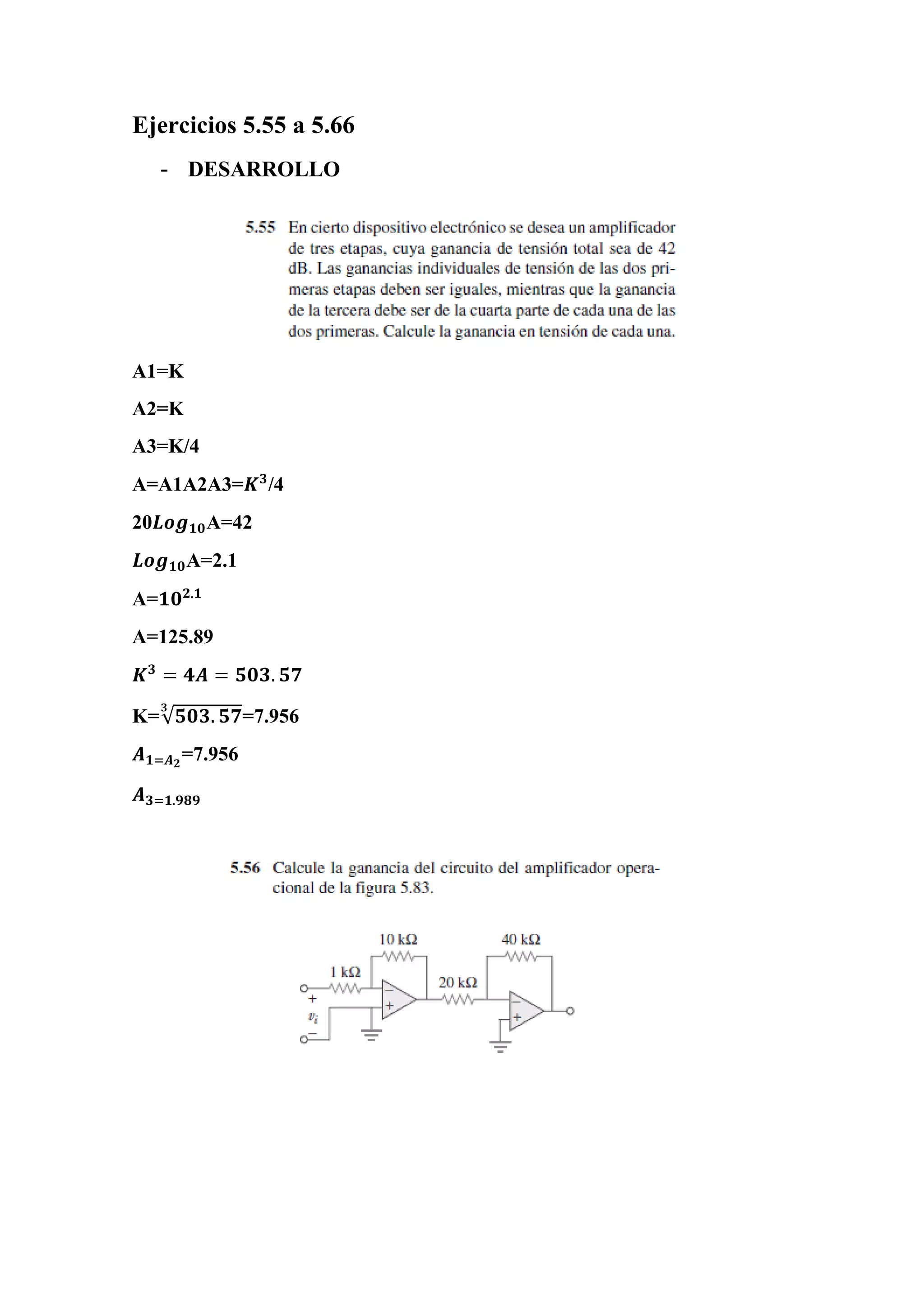 Ejercicios 5.55 a 5.66
- DESARROLLO
A1=K
A2=K
A3=K/4
A=A1A2A3=𝑲 𝟑
/4
20𝑳𝒐𝒈 𝟏𝟎A=42
𝑳𝒐𝒈 𝟏𝟎A=2.1
A=𝟏𝟎 𝟐.𝟏
A=125.89
𝑲 𝟑
= 𝟒𝑨 = 𝟓𝟎𝟑. 𝟓𝟕
K=√𝟓𝟎𝟑. 𝟓𝟕
𝟑
=7.956
𝑨 𝟏=𝑨 𝟐
=7.956
𝑨 𝟑=𝟏.𝟗𝟖𝟗
 