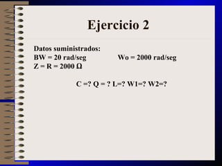 Datos suministrados: BW = 20 rad/seg  Wo = 2000 rad/seg  Z = R = 2000 Ω C =? Q = ? L=?  W1=? W2=? Ejercicio 2 