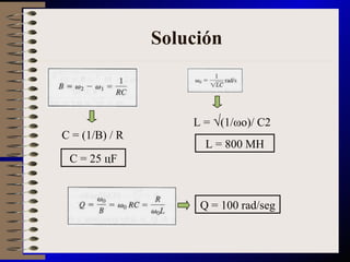 Solución C = (1/B) / R C = 25 цF L =  √ (1/ωo)/ C2 L = 800 MH Q = 100 rad/seg 