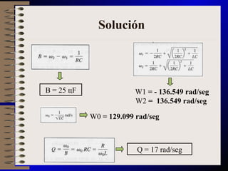 Solución Q = 17 rad/seg B = 25 цF W 1  = - 136.549 rad/seg W 2  =  136.549 rad/seg  W0  = 129.099 rad/seg 