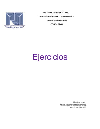 INSTITUTO UNIVERSITARIO
POLITECNICO “SANTIAGO MARIÑO”
EXTENCION BARINAS
CONCRETO II
Ejercicios
Realizado por:
María Alejandra Roa Sánchez
C.I.: V-20.628.808
 