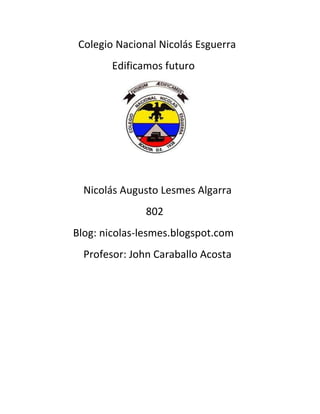 Colegio Nacional Nicolás Esguerra
        Edificamos futuro




  Nicolás Augusto Lesmes Algarra
               802
Blog: nicolas-lesmes.blogspot.com
  Profesor: John Caraballo Acosta
 