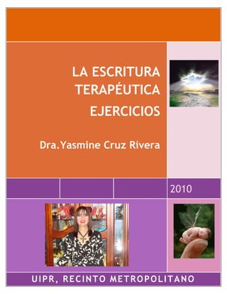 LA ESCRITURA
       TERAPÉUTICA
          EJERCICIOS

 Dra.Yasmine Cruz Rivera



                           2010




UIPR, RECINTO METROPOLITANO
 