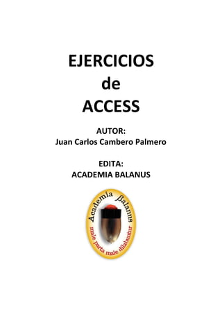 EJERCICIOS
de
ACCESS
AUTOR:
Juan Carlos Cambero Palmero
EDITA:
ACADEMIA BALANUS
 