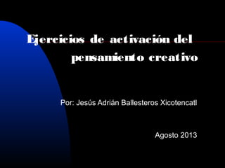 Ejercicios de activación del
pensamiento creativo
Por: Jesús Adrián Ballesteros Xicotencatl
Agosto 2013
 