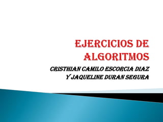 EJERCICIOS DE ALGORITMOS CRISTHIAN CAMILO ESCORCIA DIAZ Y JAQUELINE DURAN SEGURA 