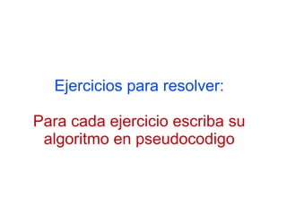 Ejercicios para resolver:

Para cada ejercicio escriba su
 algoritmo en pseudocodigo
 