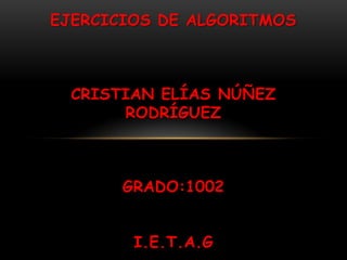 EJERCICIOS DE ALGORITMOS



  CRISTIAN ELÍAS NÚÑEZ
       RODRÍGUEZ



       GRADO:1002


        I.E.T.A.G
 
