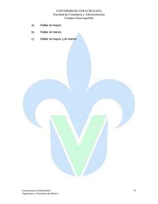UNIVERSIDAD VERACRUZANA 
Facultad de Contaduría y Administración 
Campus Ixtaczoquitlán 
Licenciatura en Informática 
Algoritmos y Estructura de Datos I 
15 
a) Hallar el mayor. 
b) Hallar el menor. 
c) Hallar el mayor y el menor. 
