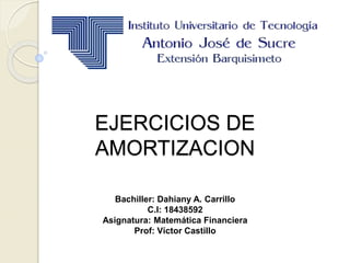 EJERCICIOS DE
AMORTIZACION
Bachiller: Dahiany A. Carrillo
C.I: 18438592
Asignatura: Matemática Financiera
Prof: Víctor Castillo
 