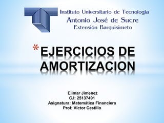 *EJERCICIOS DE
AMORTIZACION
Elimar Jimenez
C.I: 25137491
Asignatura: Matemática Financiera
Prof: Víctor Castillo
 
