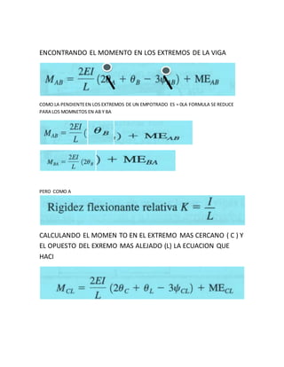 ENCONTRANDO EL MOMENTO EN LOS EXTREMOS DE LA VIGA
COMO LA PENDIENTEEN LOS EXTREMOS DE UN EMPOTRADO ES = 0LA FORMULA SE REDUCE
PARA LOS MOMNETOS EN AB Y BA
PERO COMO A
CALCULANDO EL MOMEN TO EN EL EXTREMO MAS CERCANO ( C ) Y
EL OPUESTO DEL EXREMO MAS ALEJADO (L) LA ECUACION QUE
HACI
 