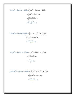 2-∫(𝑥5
− 2𝑥)2(𝑥 − 1)𝑑𝑥 =
1
5
(𝑥5
− 2𝑥)2(𝑥 − 1)𝑑𝑥
=
1
5
(𝑥5
− 2𝑥)3
+ 𝑐
=
1
5
(𝑥5−2𝑥)3
3
+ 𝑐
=
(𝑥5−2𝑥)3
15
+ 𝑐
3-∫(𝑥6
− 2𝑥)9(𝑥 + 2)𝑑𝑥=
1
6
(𝑥6
− 2𝑥)9(𝑥 + 2𝑥)𝑑𝑥
=
1
6
(𝑥6
− 2𝑥)9
+ 𝑐
=
(𝑥6−2𝑥)9
6
+ 𝑐
4-∫(𝑥2
− 1𝑥)(𝑥 − 1𝑥)𝑑𝑥 =
1
1
(𝑥2
− 1𝑥)(𝑥 − 1𝑥)𝑑𝑥
=
1
1
(𝑥2−1𝑥)
1
+ 𝑐
=
𝑥2−1𝑥
1
+ 𝑐
5-∫(3𝑥5
− 2𝑥)3(𝑥 + 1)𝑑𝑥 =
3
1
(3𝑥5
− 2𝑥)3(𝑥 + 1)𝑑𝑥
=
3
1
(3𝑥5
− 2𝑥)3
+ 𝑐
=
(3𝑥5−2𝑥)
1
+ 𝑐
 