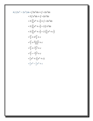 4-∫ (3𝑥5
− 2𝑥3
) dx = ∫ 3𝑥5
𝑑𝑥 + ∫ −2𝑥3
𝑑𝑥
= 3 ∫ 𝑥5
𝑑𝑥 + ∫ −2𝑥3
𝑑𝑥
= 3 (
1
6
𝑥6
+ 𝑐) + ∫ −2𝑥3
𝑑𝑥
= 3 (
1
6
𝑥6
+ 𝑐) − 2 ∫ 𝑥3
𝑑𝑥
= 3 (
1
6
𝑥6
+ 𝑐) − 2 (
1
4
𝑥4
+ 𝑐)
=
𝑥6
2
+ 2
𝑥4
4
+ 𝑐
=
𝑥6
2
+
2(−𝑥4)
2(2)
+ 𝑐
=
𝑥6
2
+
−𝑥4)
2
+ 𝑐
=
𝑥6
2
−
−𝑥4)
2
+ 𝑐
=
1
2
𝑥6
+ (
1
2
𝑥4
+ 𝑐)
=
1
2
𝑥6
−
1
2
𝑥4
+ 𝑐
 