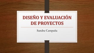 DISEÑO Y EVALUACIÓN
DE PROYECTOS
Sandra Campaña
 