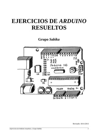 EJERCICIOS DE ARDUINO
RESUELTOS
Grupo Sabika
Revisado: 18/11/2013
«Ejercicios de Arduino resueltos», Grupo Sabika 1
 