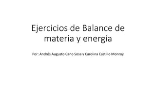 Ejercicios de Balance de
materia y energía
Por: Andrés Augusto Cano Sosa y Carolina Castillo Monroy
 