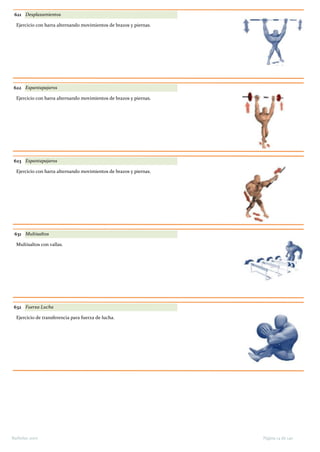 621 Desplazamientos
Ejercicio con barra alternando movimientos de brazos y piernas.
622 Espantapajaros
Ejercicio con barra alternando movimientos de brazos y piernas.
623 Espantapajaros
Ejercicio con barra alternando movimientos de brazos y piernas.
631 Multisaltos
Multisaltos con vallas.
632 Fuerza Lucha
Ejercicio de transferencia para fuerza de lucha.
Página 14 de 140Barbolax 2007
 