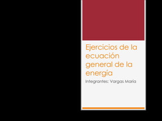 Ejercicios de la
ecuación
general de la
energía
Integrantes: Vargas María
 