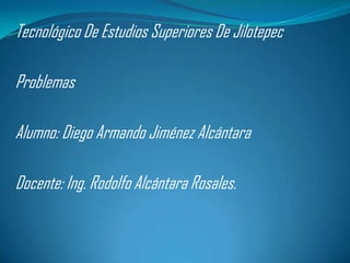 Tecnológico De Estudios Superiores De Jilotepec

Problemas

Alumno: Diego Armando Jiménez Alcántara

Docente: Ing. Rodolfo Alcántara Rosales.
 