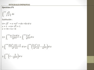 INTEGRALESIMPROPIAS
Ejercicios n°4
1
+∝
𝑥
𝑥 + 1
𝑑𝑥
Sustitución :
∪= 𝑥 → 𝑥 =∪2
→ 𝑑𝑥 =2∪ 𝑑 ∪
𝑥 = 1 → ∪= 1 = 1
𝑥 =→∝ → ∪ −∝
±=
1
+∝
∪∙ 2 ∪ 𝑑 ∪
∪2+1
=
1
+∝
2 ∪2
𝑢2+1
𝑑 ∪
±
1
+∞
2 ∪2
+1 − 2
∪2 +1
𝑑 ∪=
1
+∝
2 ∪2
+1
∪2 +1
−
2
∪2+1
𝑑 ∪
±
1
+∝
2 −
2
∪2+1
𝑑 ∪
 
