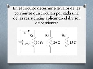En el circuito determine le valor de las
corrientes que circulan por cada una
de las resistencias aplicando el divisor
de corriente: