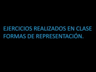 EJERCICIOS REALIZADOS EN CLASE
FORMAS DE REPRESENTACIÓN.
 
