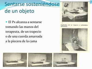 Sentarse sosteniéndose
de un objeto
 El Px alcanza a sentarse
tomando las manos del
terapeuta, de un trapecio
o de una cuerda amarrada
a la piecera de la cama
 