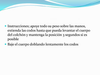  Instrucciones; apoye todo su peso sobre las manos,
extienda las codos hasta que pueda levantar el cuerpo
del colchón y mantenga la posición 3 segundos si es
posible
 Baje el cuerpo doblando lentamente los codos
 
