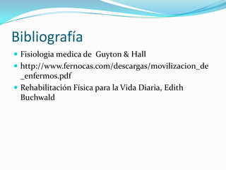 Bibliografía
 Fisiologia medica de Guyton & Hall
 http://www.fernocas.com/descargas/movilizacion_de
_enfermos.pdf
 Rehabilitación Física para la Vida Diaria, Edith
Buchwald
 