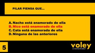 voleyCUESTIONARIO5
PILAR PIENSA QUE…
A. Nacho está enamorado de ella
B. Nico está enamorado de ella
C.Cata está enamorada de ella
D. Ninguna de las anteriores
 
