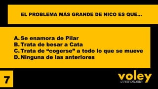 voleyCUESTIONARIO
A. Se enamora de Pilar
B. Trata de besar a Cata
C.Trata de “cogerse” a todo lo que se mueve
D. Ninguna de las anteriores
7
EL PROBLEMA MÁS GRANDE DE NICO ES QUE…
 