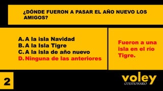 voleyCUESTIONARIO
A. A la isla Navidad
B. A la Isla Tigre
C. A la isla de año nuevo
D. Ninguna de las anteriores
2
¿DÓNDE FUERON A PASAR EL AÑO NUEVO LOS
AMIGOS?
Fueron a una
isla en el río
Tigre.
 
