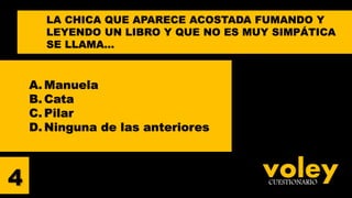 voleyCUESTIONARIO
A. Manuela
B. Cata
C. Pilar
D. Ninguna de las anteriores
4
LA CHICA QUE APARECE ACOSTADA FUMANDO Y
LEYENDO UN LIBRO Y QUE NO ES MUY SIMPÁTICA
SE LLAMA…
 