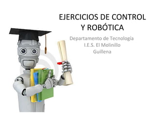 Departamento de Tecnología  I.E.S. El Molinillo Guillena EJERCICIOS DE CONTROL Y ROBÓTICA 