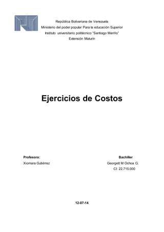 República Bolivariana de Venezuela
Ministerio del poder popular Para la educación Superior
Instituto universitario politécnico “Santiago Mariño”
Extensión Maturín
Ejercicios de Costos
Profesora: Bachiller
Xiomara Gutiérrez Georgett M Ochoa G.
CI: 22.715.000
12-07-14
 