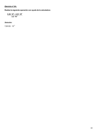 Ejercicio nº 24.-

Realiza la siguiente operación con ayuda de la calculadora:

   5,28  104  2,01 105
          3,2  107


Solución:

7,93125 · 1011




                                                              14
 