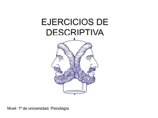 EJERCICIOS DE
                    DESCRIPTIVA




Nivel: 1º de universidad, Psicología
 