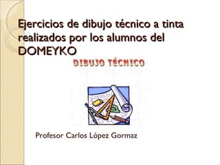 Ejercicios de dibujo técnico a tinta realizados por los alumnos del  DOMEYKO Profesor Carlos López Gormaz 