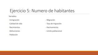 Ejercicio 5: Numero de habitantes
Variables
-Inmigración - Migración
-Calidad de vida - Tasa de migración
-Nacimientos - Hacinamiento
-Defunciones - Limite poblacional
-Población
 