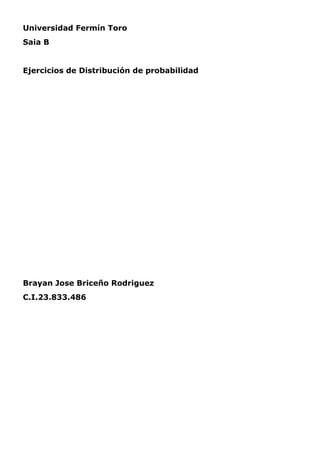 Universidad Fermín Toro 
Saia B 
Ejercicios de Distribución de probabilidad 
Brayan Jose Briceño Rodriguez 
C.I.23.833.486 
 