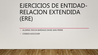 EJERCICIOS DE ENTIDAD-
RELACION EXTENDIDA
(ERE)
• ALUMNO: ROCHA BARDALES DAVID JEAN PIERRE
• CODIGO:1425215209
 